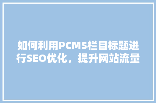 如何利用PCMS栏目标题进行SEO优化，提升网站流量与排名