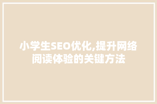 小学生SEO优化,提升网络阅读体验的关键方法