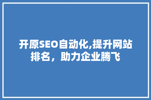 开原SEO自动化,提升网站排名，助力企业腾飞