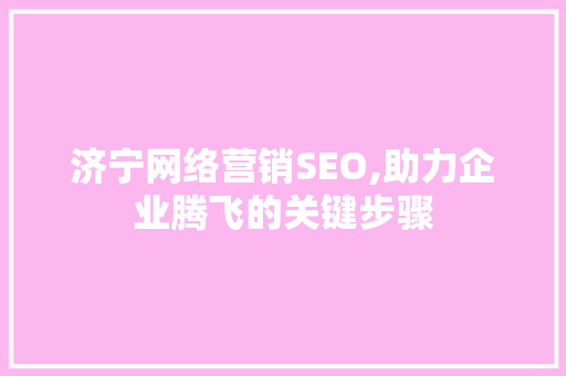 济宁网络营销SEO,助力企业腾飞的关键步骤