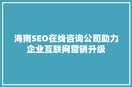 海南SEO在线咨询公司助力企业互联网营销升级