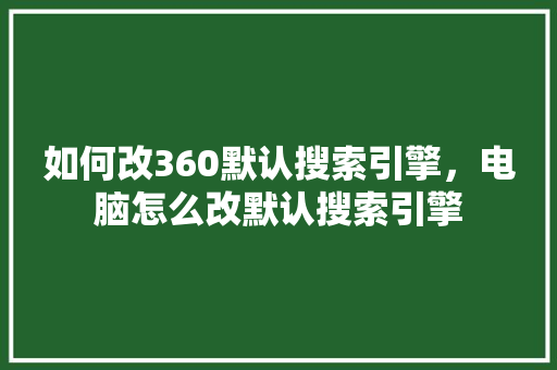 如何改360默认搜索引擎，电脑怎么改默认搜索引擎
