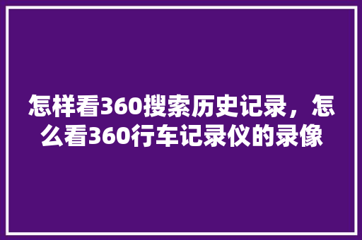 怎样看360搜索历史记录，怎么看360行车记录仪的录像