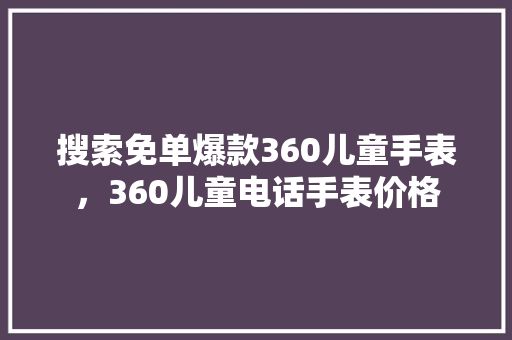 搜索免单爆款360儿童手表，360儿童电话手表价格