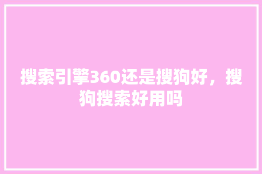 搜索引擎360还是搜狗好，搜狗搜索好用吗