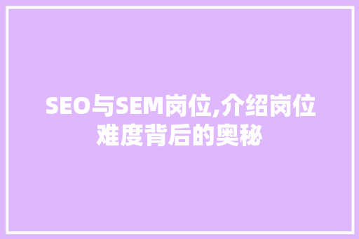 SEO与SEM岗位,介绍岗位难度背后的奥秘