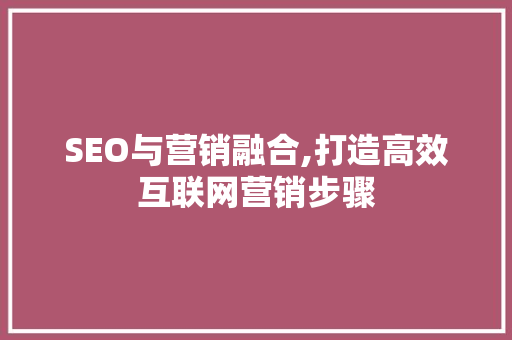 SEO与营销融合,打造高效互联网营销步骤