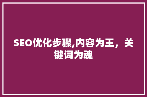 SEO优化步骤,内容为王，关键词为魂