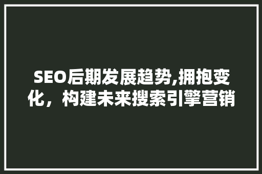 SEO后期发展趋势,拥抱变化，构建未来搜索引擎营销新格局