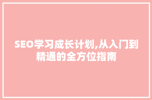 SEO学习成长计划,从入门到精通的全方位指南