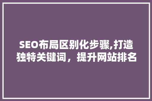 SEO布局区别化步骤,打造独特关键词，提升网站排名