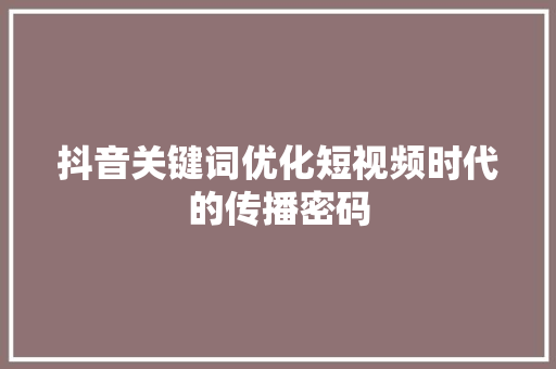 抖音关键词优化短视频时代的传播密码