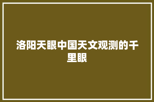 洛阳天眼中国天文观测的千里眼