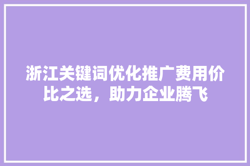 浙江关键词优化推广费用价比之选，助力企业腾飞