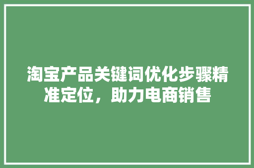 淘宝产品关键词优化步骤精准定位，助力电商销售