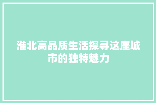 淮北高品质生活探寻这座城市的独特魅力