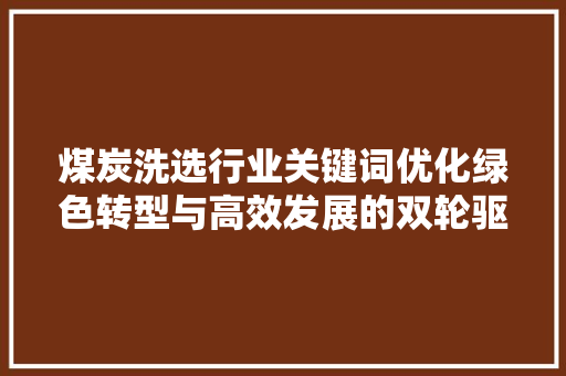 煤炭洗选行业关键词优化绿色转型与高效发展的双轮驱动