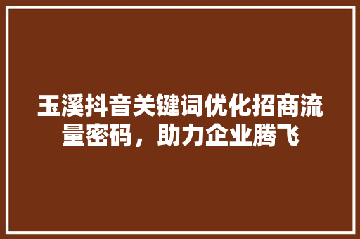 玉溪抖音关键词优化招商流量密码，助力企业腾飞