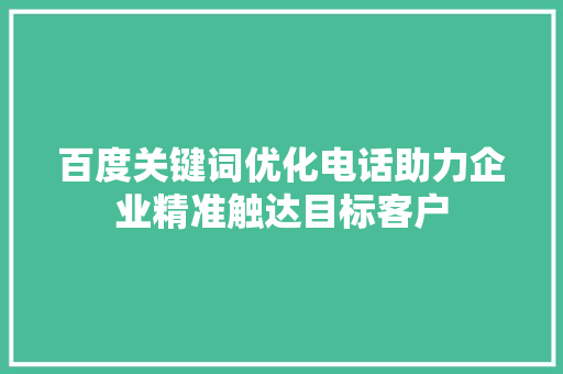 百度关键词优化电话助力企业精准触达目标客户
