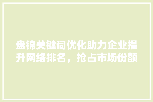 盘锦关键词优化助力企业提升网络排名，抢占市场份额