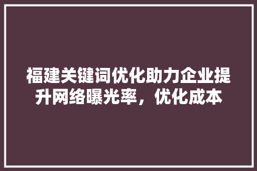 福建关键词优化助力企业提升网络曝光率，优化成本