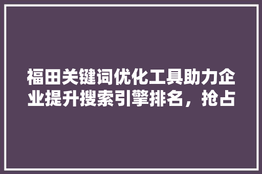 福田关键词优化工具助力企业提升搜索引擎排名，抢占市场先机