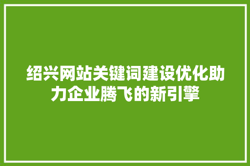 绍兴网站关键词建设优化助力企业腾飞的新引擎