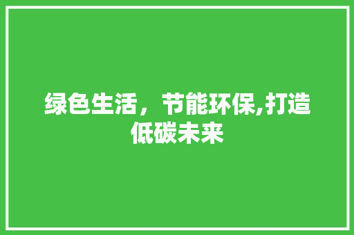 绿色生活，节能环保,打造低碳未来