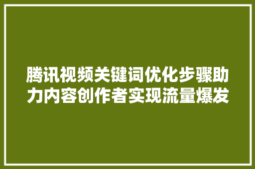 腾讯视频关键词优化步骤助力内容创作者实现流量爆发