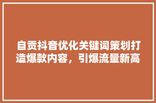 自贡抖音优化关键词策划打造爆款内容，引爆流量新高峰