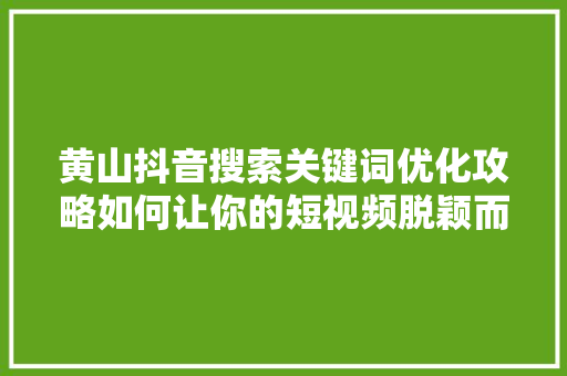 黄山抖音搜索关键词优化攻略如何让你的短视频脱颖而出