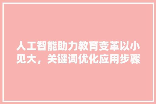 人工智能助力教育变革以小见大，关键词优化应用步骤