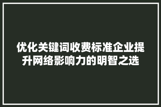 优化关键词收费标准企业提升网络影响力的明智之选
