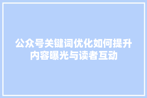公众号关键词优化如何提升内容曝光与读者互动