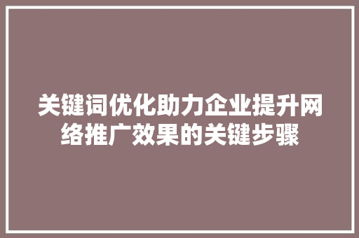 关键词优化助力企业提升网络推广效果的关键步骤