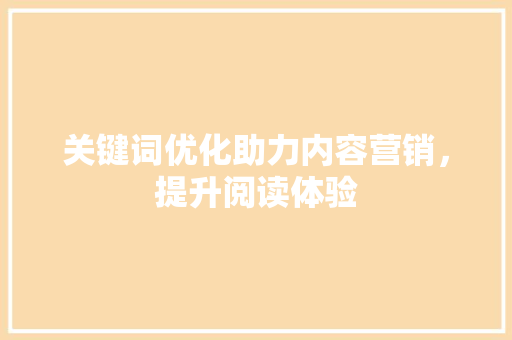 关键词优化助力内容营销，提升阅读体验