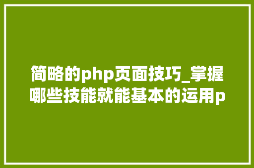 简略的php页面技巧_掌握哪些技能就能基本的运用php来制作网页小编纯手打哦
