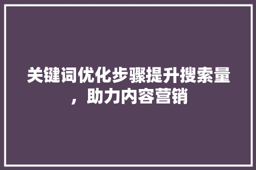 关键词优化步骤提升搜索量，助力内容营销