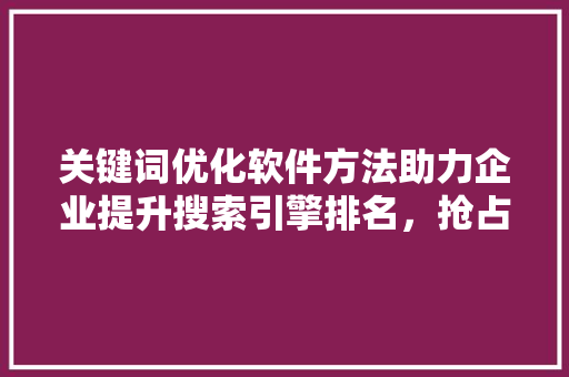 关键词优化软件方法助力企业提升搜索引擎排名，抢占市场先机