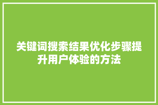关键词搜索结果优化步骤提升用户体验的方法