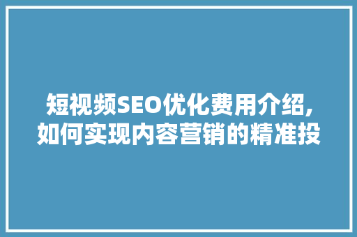 短视频SEO优化费用介绍,如何实现内容营销的精准投放