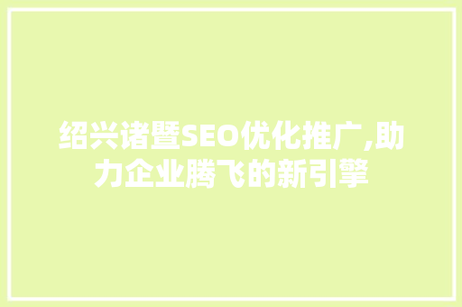 绍兴诸暨SEO优化推广,助力企业腾飞的新引擎