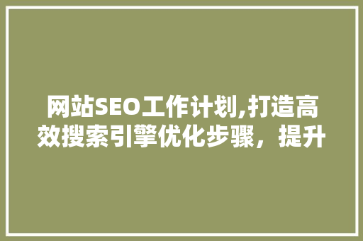 网站SEO工作计划,打造高效搜索引擎优化步骤，提升网站排名与流量