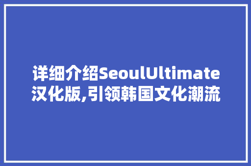 详细介绍SeoulUltimate汉化版,引领韩国文化潮流的新锐力量