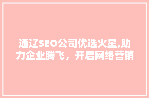 通辽SEO公司优选火星,助力企业腾飞，开启网络营销新篇章