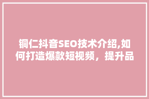 铜仁抖音SEO技术介绍,如何打造爆款短视频，提升品牌影响力