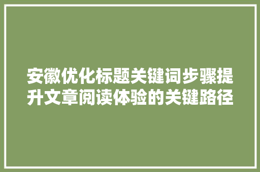 安徽优化标题关键词步骤提升文章阅读体验的关键路径