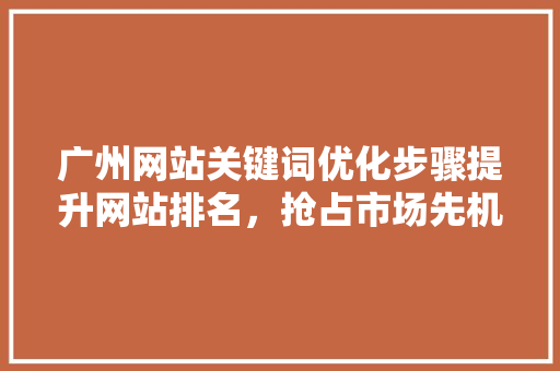 广州网站关键词优化步骤提升网站排名，抢占市场先机