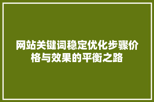 网站关键词稳定优化步骤价格与效果的平衡之路