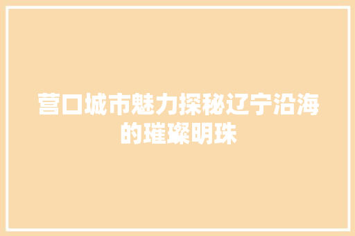 营口城市魅力探秘辽宁沿海的璀璨明珠